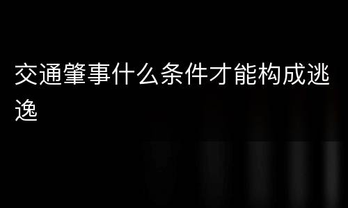 交通肇事什么条件才能构成逃逸