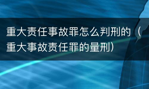 重大责任事故罪怎么判刑的（重大事故责任罪的量刑）