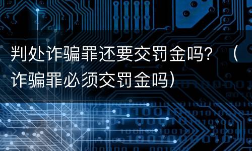 判处诈骗罪还要交罚金吗？（诈骗罪必须交罚金吗）