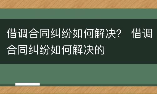 借调合同纠纷如何解决？ 借调合同纠纷如何解决的