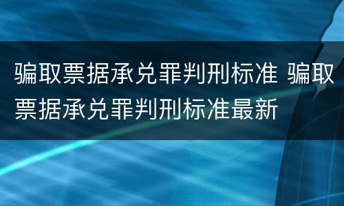 骗取票据承兑罪判刑标准 骗取票据承兑罪判刑标准最新