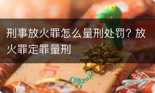 刑事放火罪怎么量刑处罚? 放火罪定罪量刑