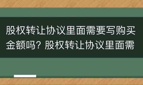 股权转让协议里面需要写购买金额吗? 股权转让协议里面需要写购买金额吗