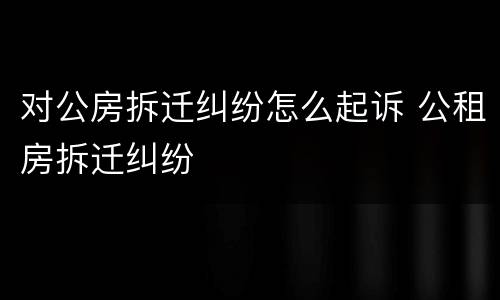 对公房拆迁纠纷怎么起诉 公租房拆迁纠纷