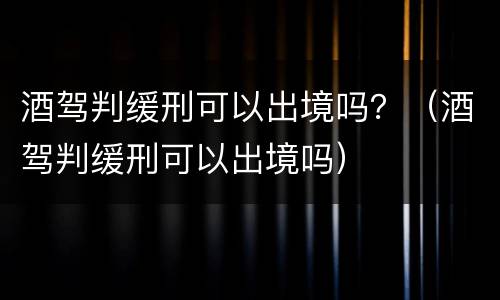 酒驾判缓刑可以出境吗？（酒驾判缓刑可以出境吗）