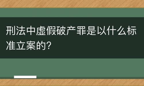 刑法中虚假破产罪是以什么标准立案的?