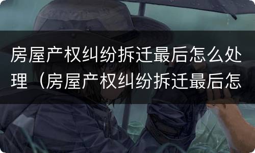 房屋产权纠纷拆迁最后怎么处理（房屋产权纠纷拆迁最后怎么处理好）
