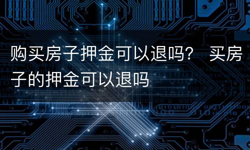购买房子押金可以退吗？ 买房子的押金可以退吗