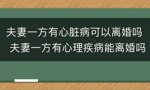 夫妻一方有心脏病可以离婚吗 夫妻一方有心理疾病能离婚吗?