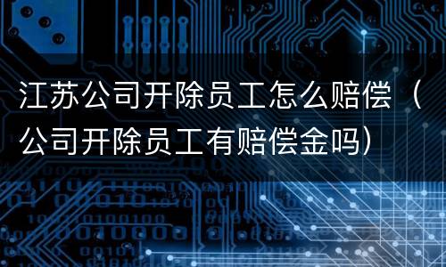 江苏公司开除员工怎么赔偿（公司开除员工有赔偿金吗）
