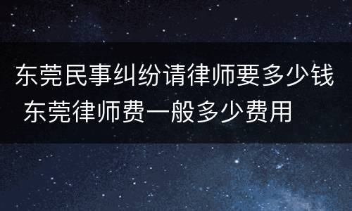 东莞民事纠纷请律师要多少钱 东莞律师费一般多少费用