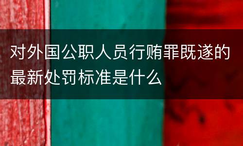 对外国公职人员行贿罪既遂的最新处罚标准是什么