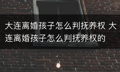大连离婚孩子怎么判抚养权 大连离婚孩子怎么判抚养权的