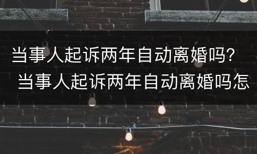 当事人起诉两年自动离婚吗？ 当事人起诉两年自动离婚吗怎么离