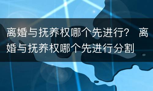 离婚与抚养权哪个先进行？ 离婚与抚养权哪个先进行分割