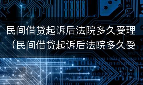 民间借贷起诉后法院多久受理（民间借贷起诉后法院多久受理立案）