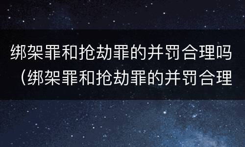 绑架罪和抢劫罪的并罚合理吗（绑架罪和抢劫罪的并罚合理吗判多少年）