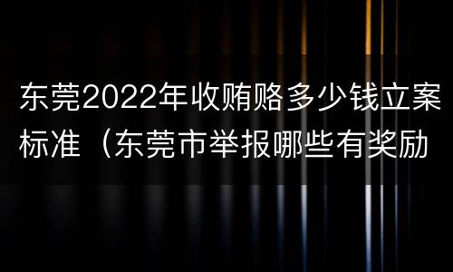 东莞2022年收贿赂多少钱立案标准（东莞市举报哪些有奖励）