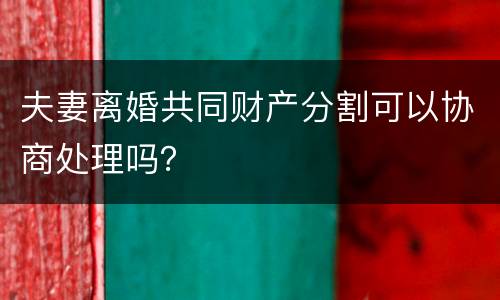 夫妻离婚共同财产分割可以协商处理吗？