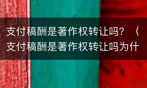 支付稿酬是著作权转让吗？（支付稿酬是著作权转让吗为什么）