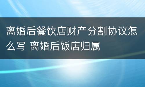 离婚后餐饮店财产分割协议怎么写 离婚后饭店归属