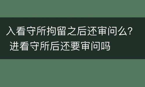 入看守所拘留之后还审问么？ 进看守所后还要审问吗