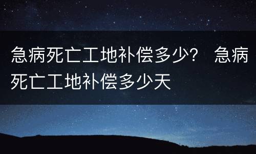 急病死亡工地补偿多少？ 急病死亡工地补偿多少天