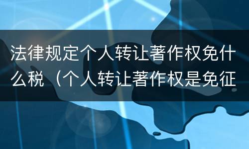 法律规定个人转让著作权免什么税（个人转让著作权是免征增值税吗）