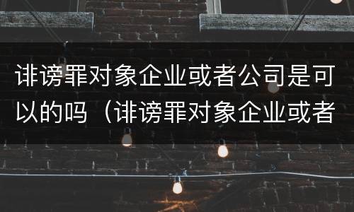 诽谤罪对象企业或者公司是可以的吗（诽谤罪对象企业或者公司是可以的吗怎么判）