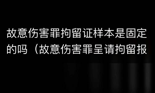 故意伤害罪拘留证样本是固定的吗（故意伤害罪呈请拘留报告书）