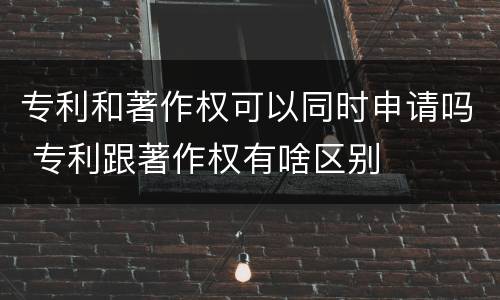 专利和著作权可以同时申请吗 专利跟著作权有啥区别
