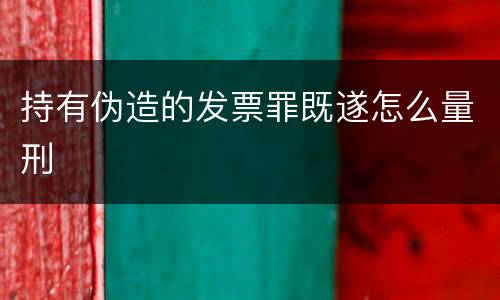 持有伪造的发票罪既遂怎么量刑