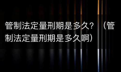 管制法定量刑期是多久？（管制法定量刑期是多久啊）