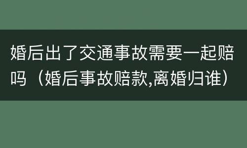 婚后出了交通事故需要一起赔吗（婚后事故赔款,离婚归谁）