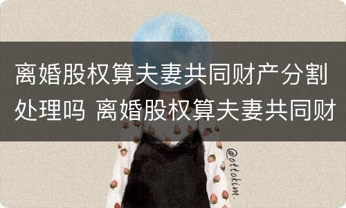 离婚股权算夫妻共同财产分割处理吗 离婚股权算夫妻共同财产分割处理吗