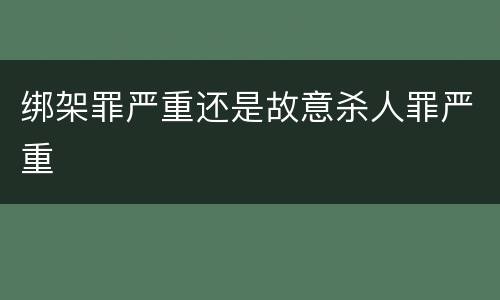 绑架罪严重还是故意杀人罪严重