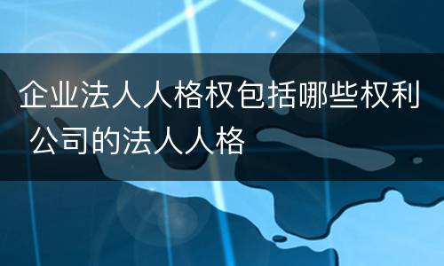企业法人人格权包括哪些权利 公司的法人人格