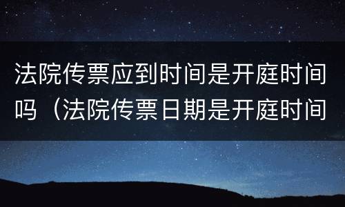 法院传票应到时间是开庭时间吗（法院传票日期是开庭时间吗）