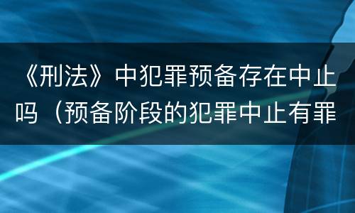 《刑法》中犯罪预备存在中止吗（预备阶段的犯罪中止有罪吗）