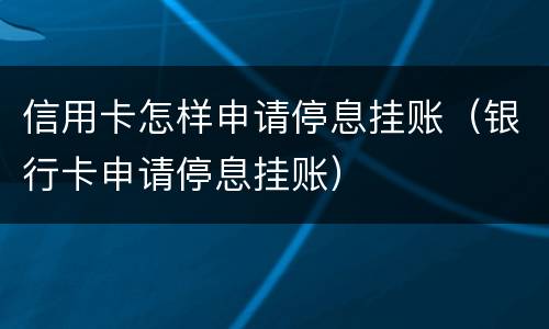 信用卡怎样申请停息挂账（银行卡申请停息挂账）
