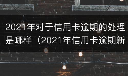 2021年对于信用卡逾期的处理是哪样（2021年信用卡逾期新政策）