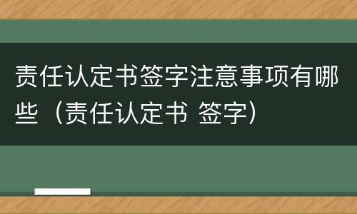 责任认定书签字注意事项有哪些（责任认定书 签字）