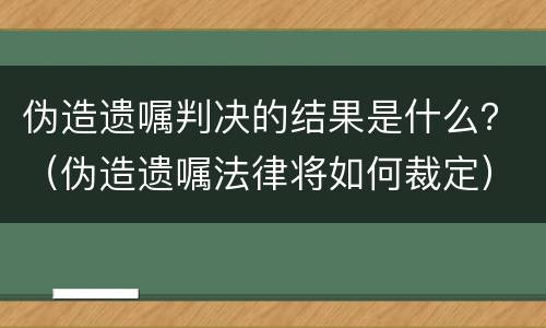 伪造遗嘱判决的结果是什么？（伪造遗嘱法律将如何裁定）