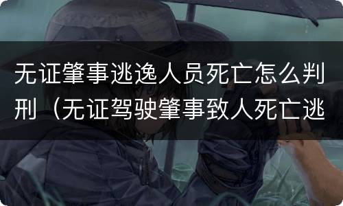无证肇事逃逸人员死亡怎么判刑（无证驾驶肇事致人死亡逃逸）