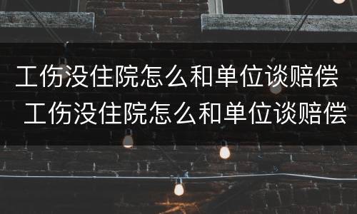 工伤没住院怎么和单位谈赔偿 工伤没住院怎么和单位谈赔偿呢