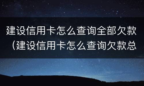 建设信用卡怎么查询全部欠款（建设信用卡怎么查询欠款总额）