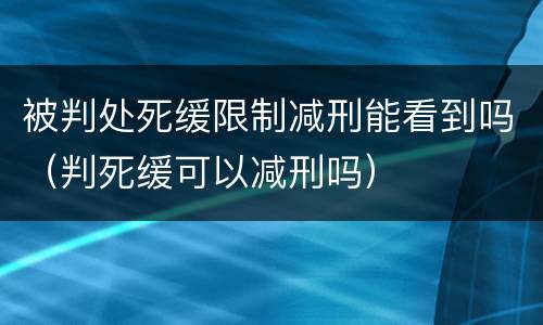 被判处死缓限制减刑能看到吗（判死缓可以减刑吗）
