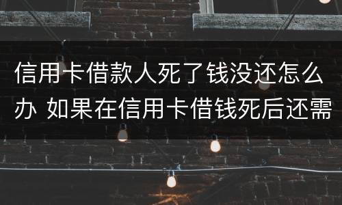 信用卡借款人死了钱没还怎么办 如果在信用卡借钱死后还需要还吗