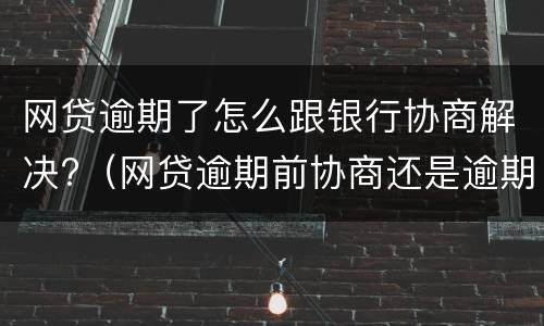 网贷逾期了怎么跟银行协商解决?（网贷逾期前协商还是逾期后协商）