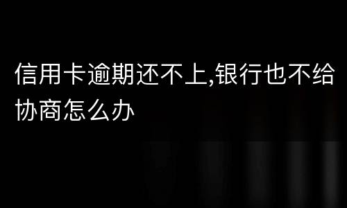 信用卡逾期还不上,银行也不给协商怎么办